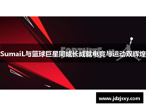 SumaiL与篮球巨星同成长成就电竞与运动双辉煌
