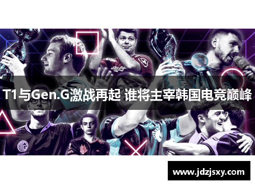 T1与Gen.G激战再起 谁将主宰韩国电竞巅峰