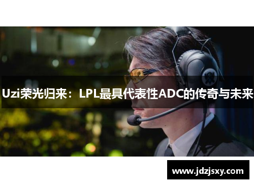 Uzi荣光归来：LPL最具代表性ADC的传奇与未来